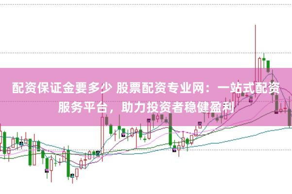 配资保证金要多少 股票配资专业网：一站式配资服务平台，助力投资者稳健盈利