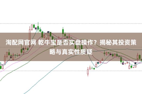 淘配网官网 乾牛宝是否实盘操作？揭秘其投资策略与真实性质疑