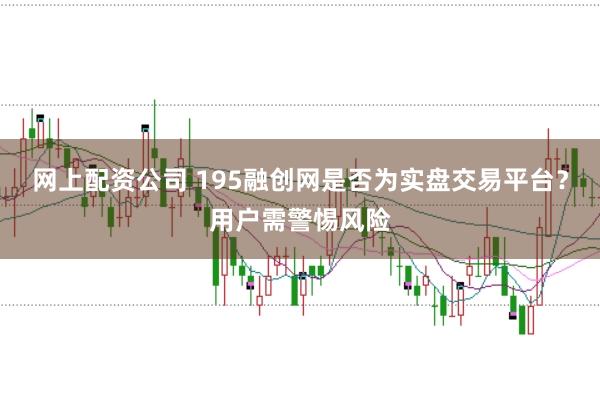 网上配资公司 195融创网是否为实盘交易平台？用户需警惕风险