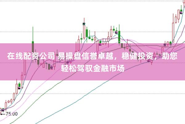 在线配资公司 易操盘信誉卓越，稳健投资，助您轻松驾驭金融市场