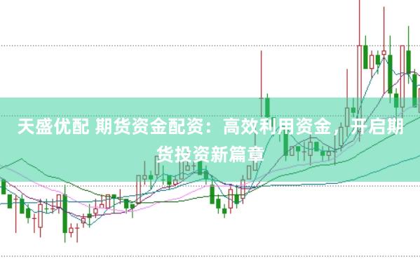 天盛优配 期货资金配资：高效利用资金，开启期货投资新篇章