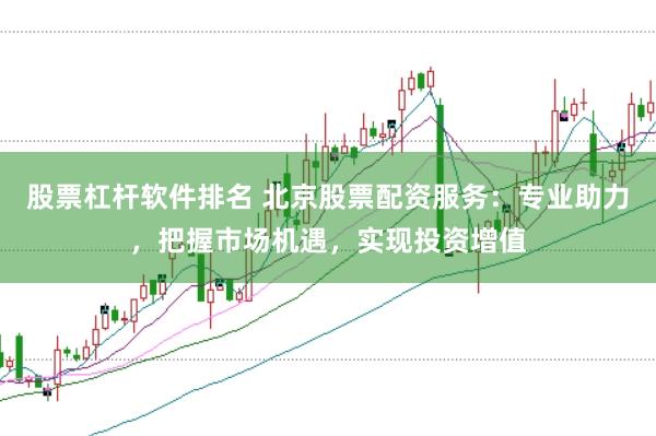 股票杠杆软件排名 北京股票配资服务：专业助力，把握市场机遇，实现投资增值