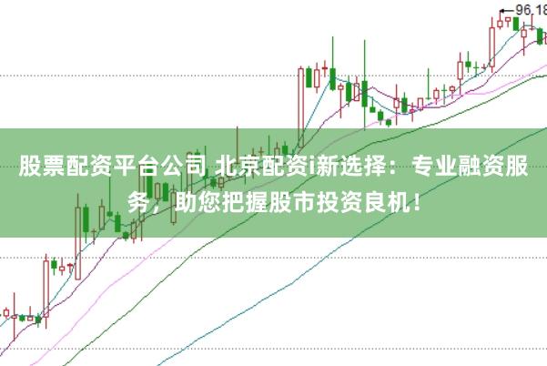 股票配资平台公司 北京配资i新选择：专业融资服务，助您把握股市投资良机！