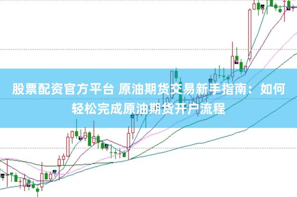 股票配资官方平台 原油期货交易新手指南：如何轻松完成原油期货开户流程