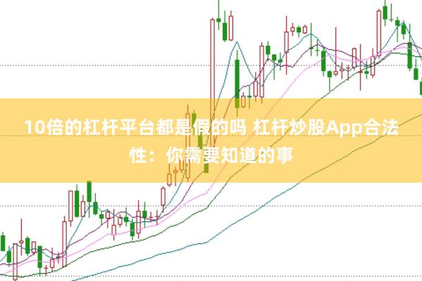 10倍的杠杆平台都是假的吗 杠杆炒股App合法性：你需要知道的事