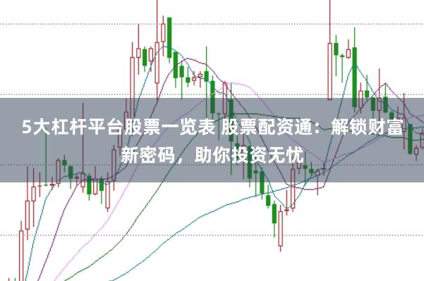5大杠杆平台股票一览表 股票配资通：解锁财富新密码，助你投资无忧