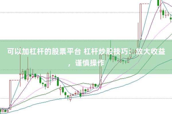 可以加杠杆的股票平台 杠杆炒股技巧：放大收益，谨慎操作