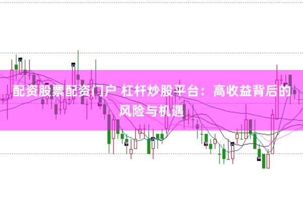 配资股票配资门户 杠杆炒股平台：高收益背后的风险与机遇