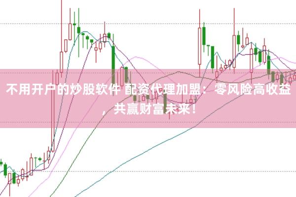 不用开户的炒股软件 配资代理加盟：零风险高收益，共赢财富未来！