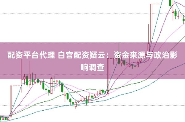 配资平台代理 白宫配资疑云：资金来源与政治影响调查