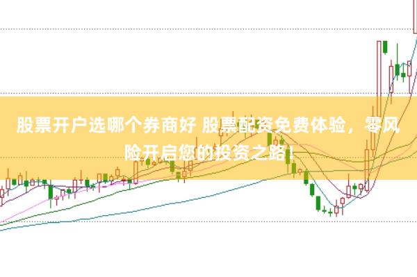 股票开户选哪个券商好 股票配资免费体验，零风险开启您的投资之路！