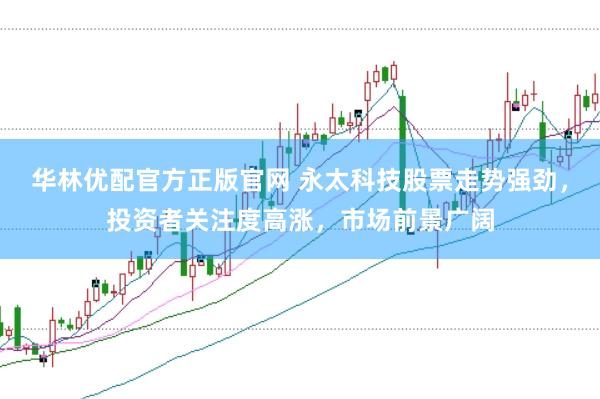 华林优配官方正版官网 永太科技股票走势强劲，投资者关注度高涨，市场前景广阔