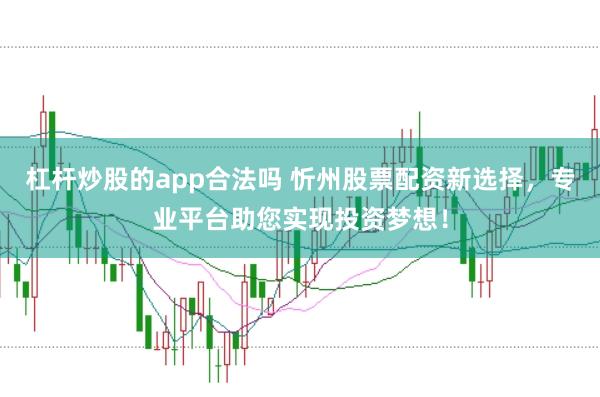 杠杆炒股的app合法吗 忻州股票配资新选择，专业平台助您实现投资梦想！