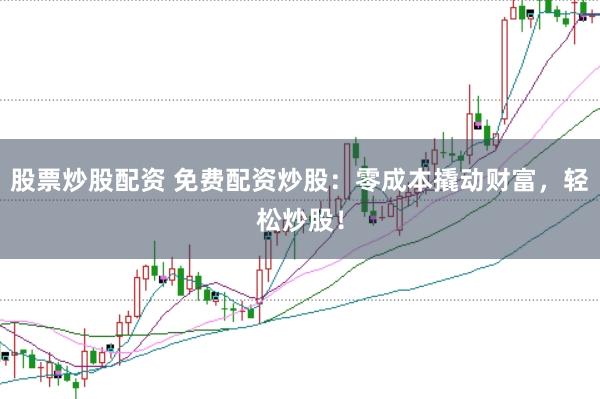 股票炒股配资 免费配资炒股：零成本撬动财富，轻松炒股！