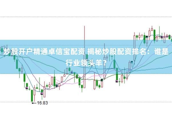 炒股开户精通卓信宝配资 揭秘炒股配资排名：谁是行业领头羊？