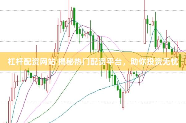 杠杆配资网站 揭秘热门配资平台，助你投资无忧
