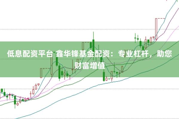 低息配资平台 鑫华锋基金配资：专业杠杆，助您财富增值