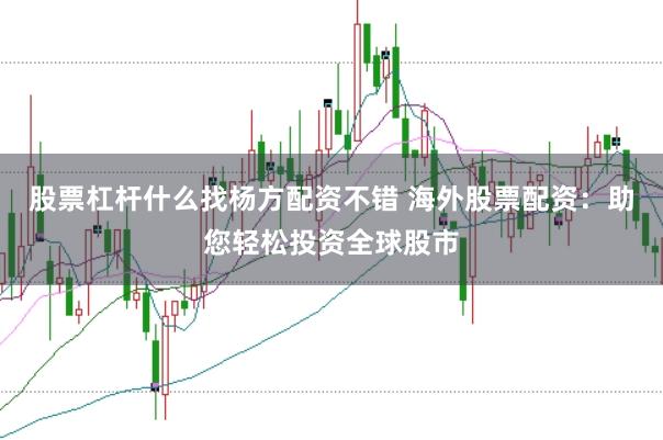 股票杠杆什么找杨方配资不错 海外股票配资：助您轻松投资全球股市