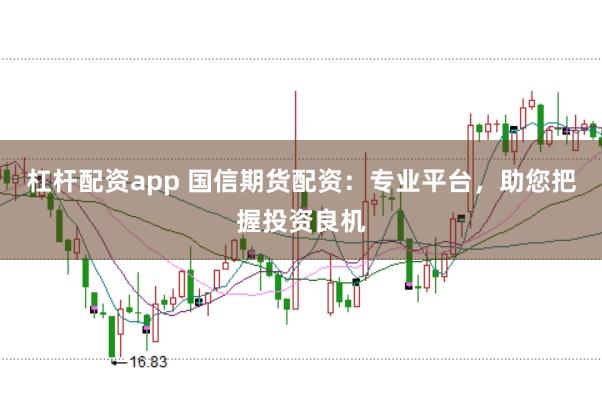 杠杆配资app 国信期货配资：专业平台，助您把握投资良机