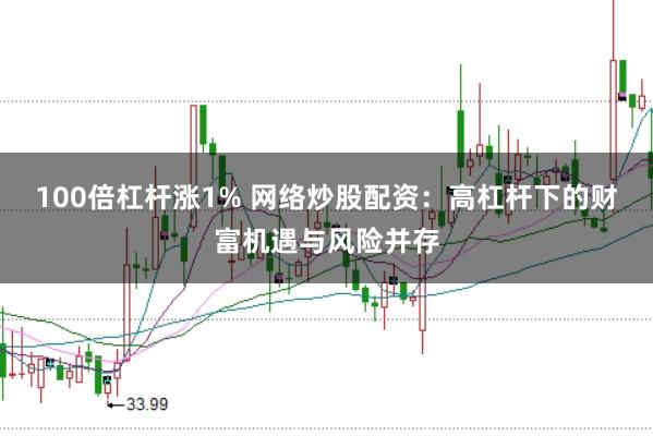 100倍杠杆涨1% 网络炒股配资：高杠杆下的财富机遇与风险并存