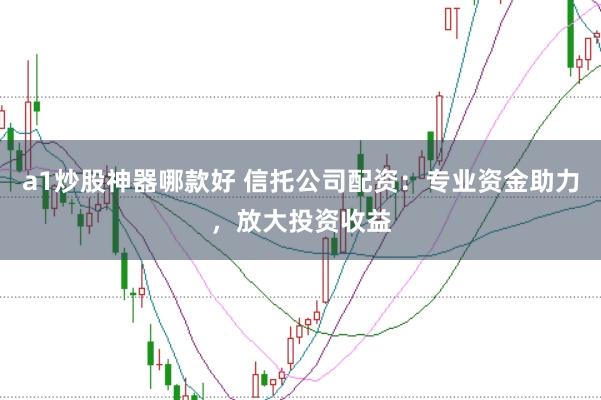 a1炒股神器哪款好 信托公司配资：专业资金助力，放大投资收益