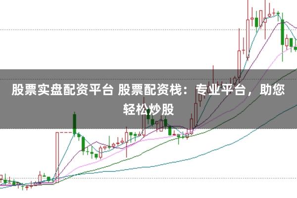 股票实盘配资平台 股票配资栈：专业平台，助您轻松炒股