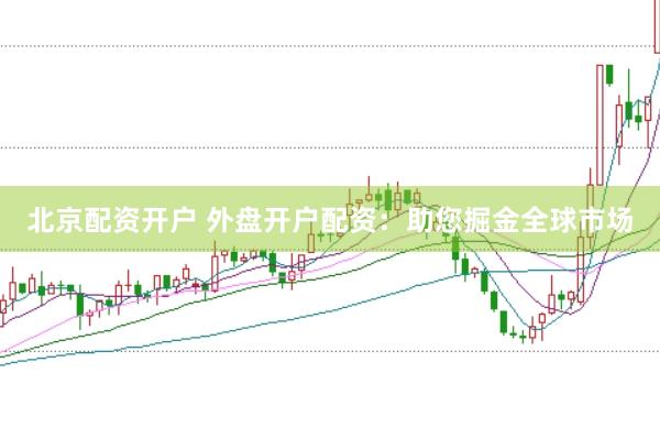 北京配资开户 外盘开户配资：助您掘金全球市场