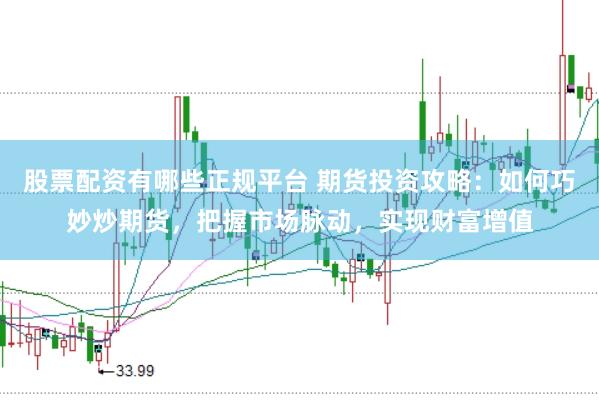 股票配资有哪些正规平台 期货投资攻略：如何巧妙炒期货，把握市场脉动，实现财富增值
