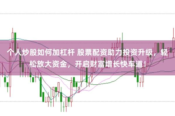 个人炒股如何加杠杆 股票配资助力投资升级，轻松放大资金，开启财富增长快车道！