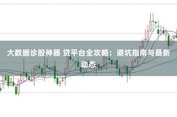 大数据诊股神器 贷平台全攻略：避坑指南与最新动态