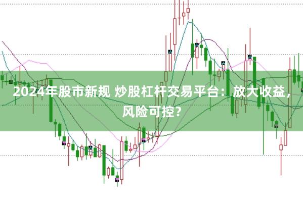 2024年股市新规 炒股杠杆交易平台：放大收益，风险可控？