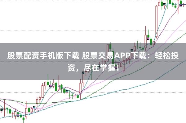 股票配资手机版下载 股票交易APP下载：轻松投资，尽在掌握！