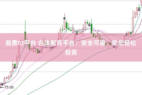 股票t0平台 合法配资平台：安全可靠，助您轻松投资