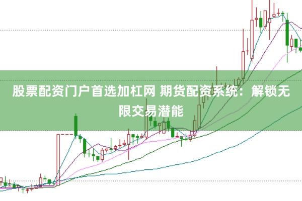股票配资门户首选加杠网 期货配资系统：解锁无限交易潜能