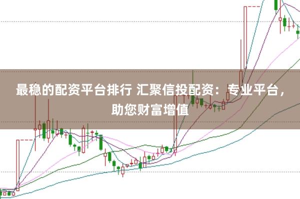 最稳的配资平台排行 汇聚信投配资：专业平台，助您财富增值