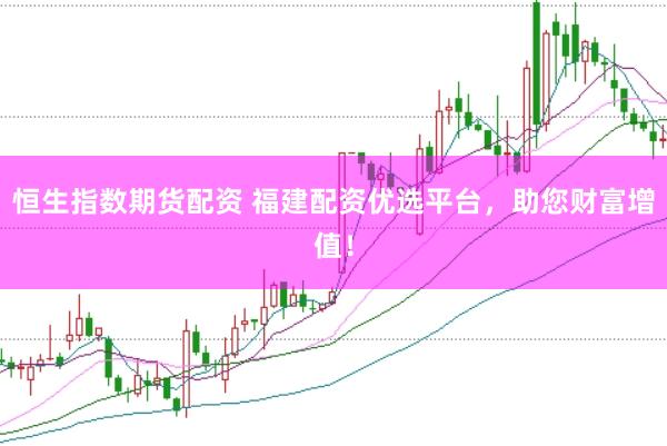 恒生指数期货配资 福建配资优选平台，助您财富增值！