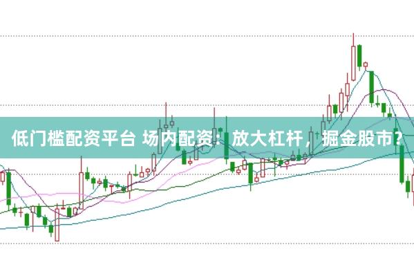 低门槛配资平台 场内配资：放大杠杆，掘金股市？