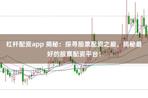 杠杆配资app 揭秘：探寻股票配资之巅，揭秘最好的股票配资平台！