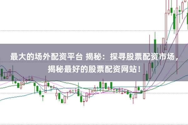 最大的场外配资平台 揭秘：探寻股票配资市场，揭秘最好的股票配资网站！