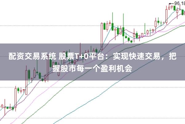 配资交易系统 股票T+0平台：实现快速交易，把握股市每一个盈利机会