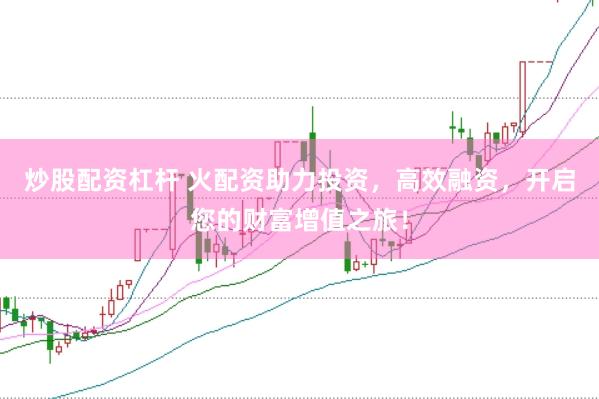 炒股配资杠杆 火配资助力投资，高效融资，开启您的财富增值之旅！