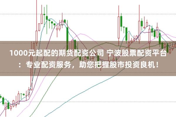 1000元起配的期货配资公司 宁波股票配资平台：专业配资服务，助您把握股市投资良机！