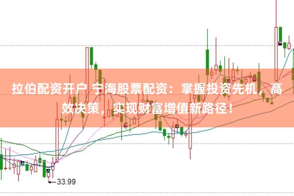 拉伯配资开户 宁海股票配资：掌握投资先机，高效决策，实现财富增值新路径！