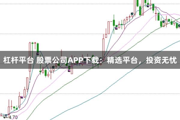 杠杆平台 股票公司APP下载：精选平台，投资无忧