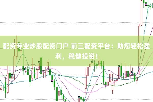 配资专业炒股配资门户 前三配资平台：助您轻松盈利，稳健投资！