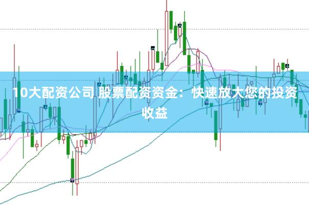 10大配资公司 股票配资资金：快速放大您的投资收益