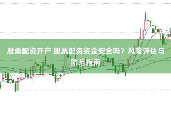 股票配资开户 股票配资资金安全吗？风险评估与防范指南