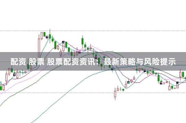 配资 股票 股票配资资讯：最新策略与风险提示