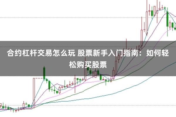 合约杠杆交易怎么玩 股票新手入门指南：如何轻松购买股票
