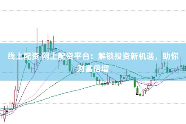 线上配资 网上配资平台：解锁投资新机遇，助你财富倍增